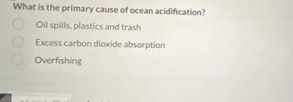 What is the primary cause of ocean acidification?
Oil spills, plastics and trash
Excess carbon dioxide absorption
Overfishing