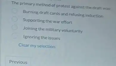 The primary method of protest against the draft was.
Burning draft cards and refusing induction
Supporting the war effort
Joining the military voluntarlly
Ignoring the issues
Clear my selection