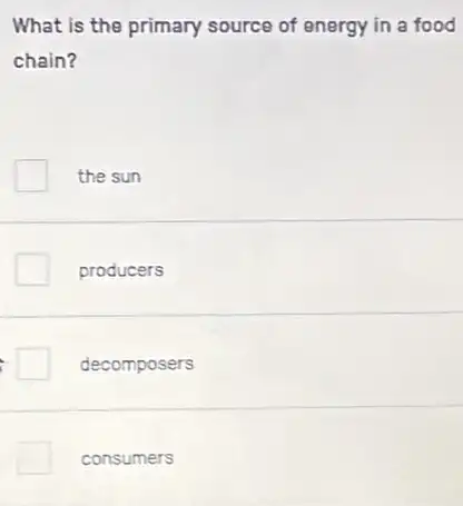 What is the primary source of energy in a food
chain?
the sun
producers
decomposers
consumers