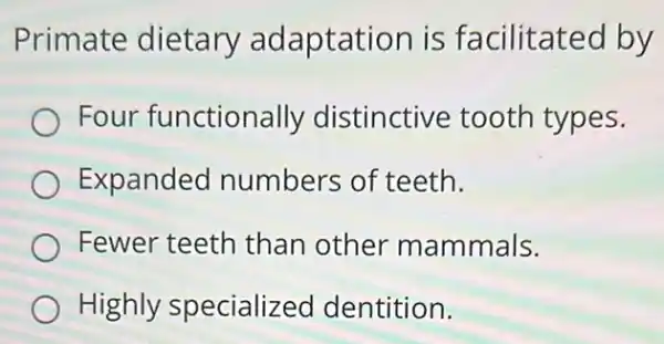 Primate dietary adaptation is facilitated by
Four functionally distinctive tooth types.
Expanded numbers of teeth.
Fewer teeth than other mammals.
Highly specialized dentition.