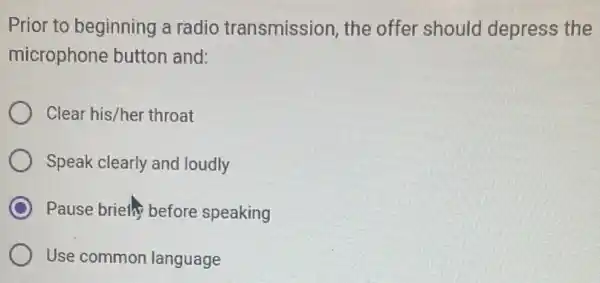 Prior to beginning a radio transmission the offer should depress the
microphone button and:
Clear his/her throat
Speak clearly and loudly
Pause briethy before speaking
Use common language