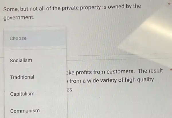 Some, but not all of the private property is owned by the
government.
Choose
Socialism
Traditional
Capitalism
Communism
ake profits from customers The result
from a wide variety of high quality
es.