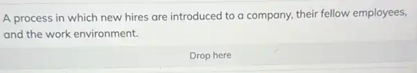 A process in which new hires are introduced to a company, their fellow employees,
and the work environment.
Drop here