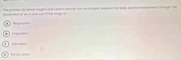 The process by which oxygen and carbon dioxide are exchanged between the body and its environment through the
movement of air in and out of the lungs is:
A Respiration
B inspiration
C Expiration
D Perspiration