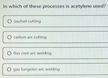 In which of these processes is acetylene used?
oxyfuel cutting
carbon are cutting
flux core are welding
gas tungsten arc welding