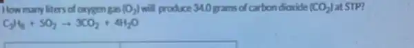 .produce 340 grams of carbon dioxide ( at STP?
C_(3)H_(8)+5O_(2)arrow 3CO_(2)+4H_(2)O