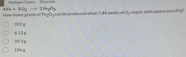 can be produced when 1.84 moles of
O_(2)
reacts with excess iron (Fe)?
4Fe+3O_(2)arrow 2Fe_(2)O_(3)
392g
6.128
39.3g
1968
Multiple Choice 10 points