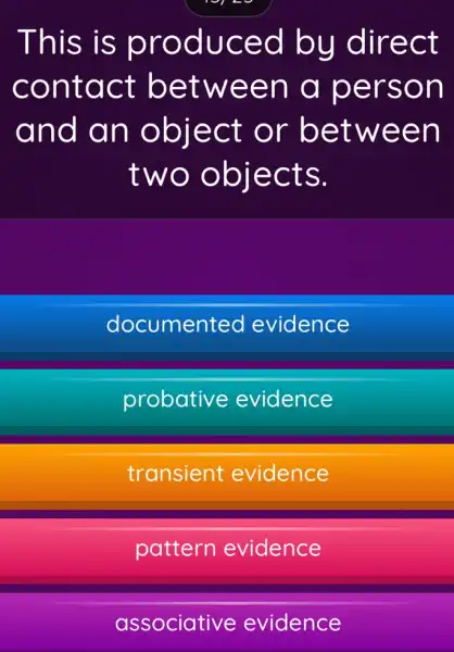 This is produced by direct
contact between a person
and an object or between
two objects.
documented evidence
probative evidence
transient evidence
pattern evidence
associative evidence