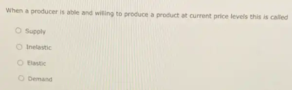 When a producer is able and willing to produce a product at current price levels this is called
Supply
Inelastic
Elastic
Demand