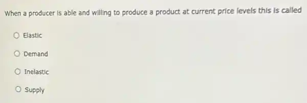 When a producer is able and willing to produce a product at current price levels this is called
Elastic
Demand
Inelastic
Supply