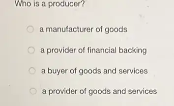 Who is a producer?
a manufacturer of goods
a provider of financial backing
a buyer of goods and services
a provider of goods and services