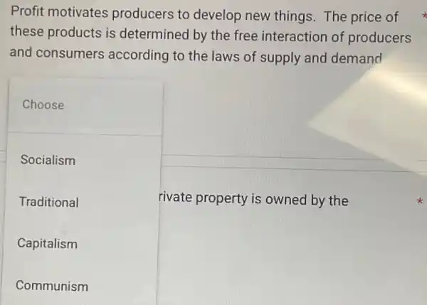 Profit motivates producers to develop new things.The price of
these products is determinec I by the free interaction of producers
and consumers according to the laws of supply and demand
Choose
Socialism
Traditional	rivate property is owned by the
Capitalism
Communism