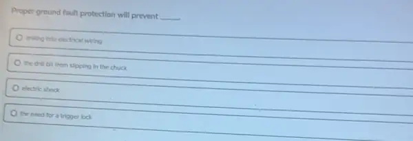 Proper ground fault protection will prevent
__
drilling into electrical wiring
the drill bit from slipping in the chuck
electric shock
the need for a trigger lock