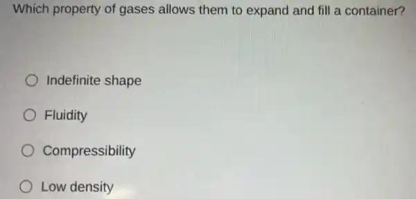 Which property of gases allows them to expand and fill a container?
Indefinite shape
Fluidity
Compressibility
Low density