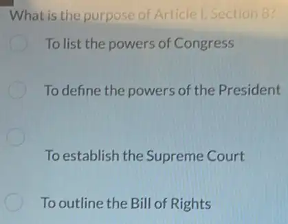 What is the purpose of Article I, Section 8?
To list the powers of Congress
To define the powers of the President
To establish the Supreme Court
To outline the Bill of Rights