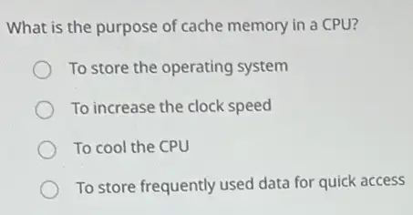 What is the purpose of cache memory in a CPU?
To store the operating system
To increase the clock speed
To cool the CPU
To store frequently used data for quick access