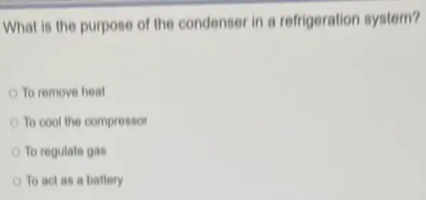 What is the purpose of the condenser in a refrigeration system?
To remove heat
To cool the compressor
To regulate gas
To act as a battery