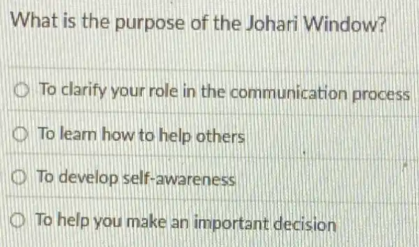 What is the purpose of the Johari Window?
To clarify your role in the communication process
D To learn how to help others
D To develop self.awareness
To help you make an important decision