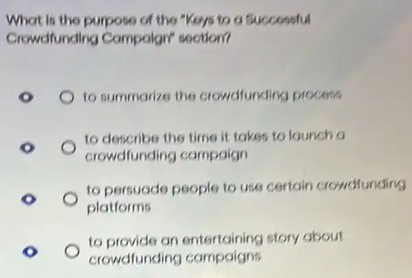 What is the purpose of the "Keys to a successful
Crowdfunding Compaign' section?
to summarize the crowdfunding process
to describe the time it takes to launch a
crowdfunding campaign
to persuade people to use certain crowdfunding
platforms
to provide an entertaining story about
crowdfunding campaigns