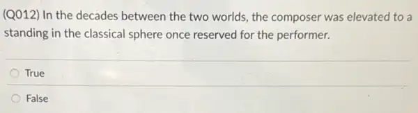 (Q012) In the decades between the two worlds the composer was elevated to a
standing in the classical sphere once reserved for the performer.
True
False