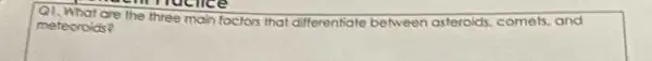 Q1, What are the three main foctors that differentiate between asteroids, comels and
meteoroids?