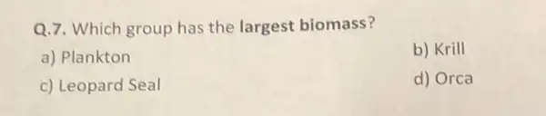 Q.7. Which group has the largest biomass?
a) Plankton
b) Krill
c) Leopard Seal
d) Orca