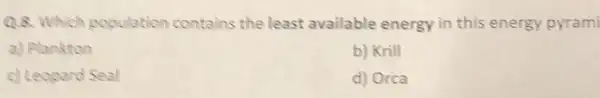 Q.8. Which population contains the least available energy in this energy pyrami
a) Plankton
b) Krill
c) Leopard Seal
d) Orca