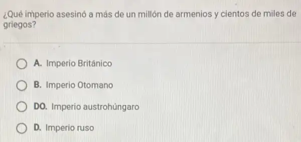 ¿Qué imperio asesinó a más de un millón de armenios y cientos de miles de
griegos?
A. Imperio Británico
B. Imperio Otomano
DO. Imperio austrohúngaro
D. Imperio ruso