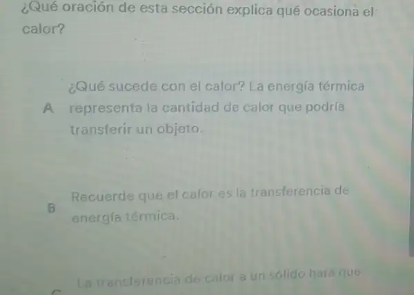 ¿Qué oración de esta sección explica qué ocasiona el
calor?
¿Qué sucede con el calor? La energía térmica
A representa la cantidad de calor que podría
transferir un objeto.
B
Recuerde que el calor es la transferencia de
energía térmica.
La transferencia calor a un sólido hard que ncia de