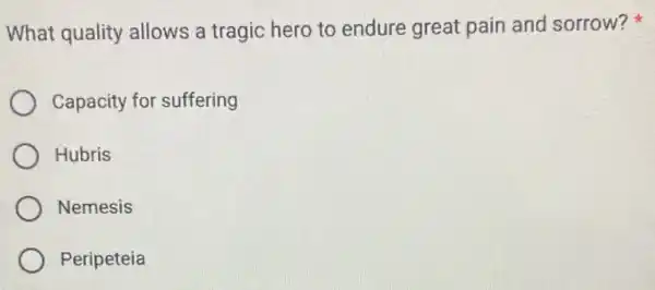 What quality allows a tragic hero to endure great pain and sorrow?
Capacity for suffering
Hubris
Nemesis
Peripeteia