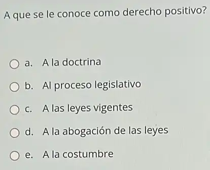 A que se le conoce como derecho positivo?
a. A la doctrina
b. Al proceso legislativo
c. A las leyes vigentes
d. A la abogación de las leyes
e. Ala costumbre