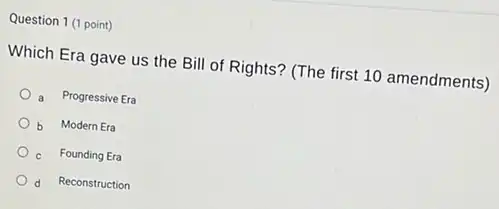 Question 1 (1 point)
Which Era gave us the Bill of Rights?(The first 10 amendments )
a Progressive Era
b Modern Era
c Founding Era
d Reconstruction