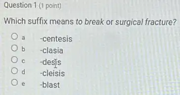 Question 1 (1 point)
Which suffix means to break or surgical fracture?
a -centesis
b -clasia
c
-desis
d -cleisis
e -blast