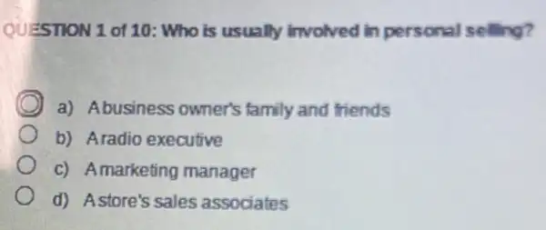 QUESTION 1 of 10 : Who is usually involved in personal selling?
a) Abusiness owner's family and friends
b) Aradio executive
c) Amarketing manager
d) Astore's sales associates