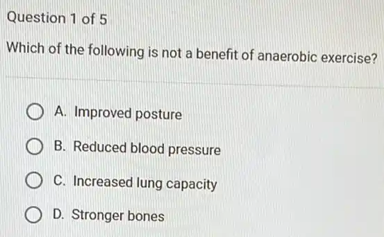 Question 1 of 5
Which of the following is not a benefit of anaerobic exercise?
A. Improved posture
B. Reduced blood pressure
C. Increased lung capacity
D D. Stronger bones