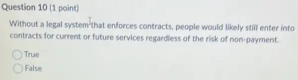 Question 10 (1 point)
Without a legal system'that enforces contracts, people would likely still enter into
contracts for current or future services regardless of the risk of non-payment.
True
False