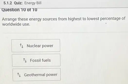 Question 10 or 70
Arrange these energy sources from highest to lowest percentage of
worldwide use.
11 Nuclear power
11 Fossil fuels
11 Geothermal power