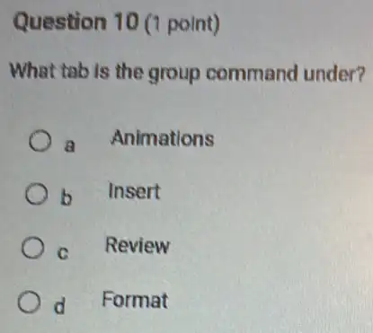 Question 10 (point)
What tab is the group command under?
a Animations
b Insert
c Review
d Format