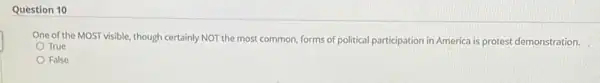 Question 10
One of the MOST visible though certainly NOT the most common, forms of political participation in America is protest demonstration.
True
False