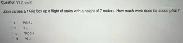 Question 11 (1 point)
John carries a 14Kg box up a flight of stairs with a height of 7 meters.How much work does he accomplish?
B
960.4 J
b
2J
340.5 J
d
98J