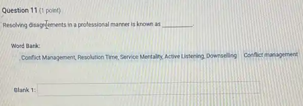 Question 11 (1 point)
Resolving disagrelements in a professional manner is known as __
Word Bank:
Conflict Management, Resolution Time Service Mentality, Active Listening Downseling Conflict management
Blank 1: square