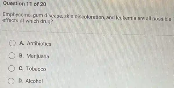 Question 11 of 20
effects of which drug?
Emphysema, gum disease skin discoloration, and leukemia are all possible
A. Antibiotics
B. Marijuana
C. Tobacco
D. Alcohol