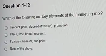 Question 1-12
Which of the following are key elements of the marketing mix?
Product, price, place (distribution)promotion
Place, time, brand, research.
Features, benefits, and price.
None of the above.