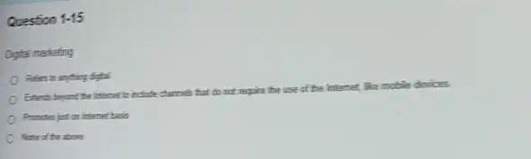 Question 1-15
Digital marketing
Relies to anything dighal
Etends beyond the internet trickle channels that do not require the use of the Internet.like mobile devices
Pronctes just in internet basis
None of the above