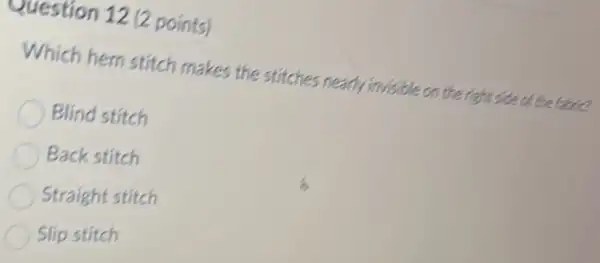 Question 12 (2 points)
Which hem stitch makes the stitches nearly invisible on the right side of the little
Blind stitch
Back stitch
Straight stitch
Slip stitch