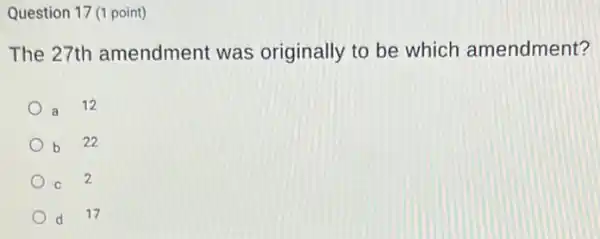 Question 17 (1 point)
The 27th amendment was originally to be which amendment?
a
12
b 22
C 2
d 17