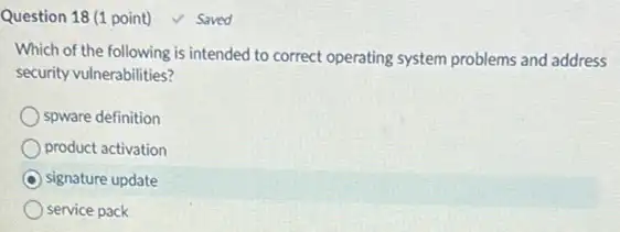 Question 18 (1 point)v Saved
Which of the following is intended to correct operating system problems and address
security vulnerabilities?
spware definition
product activation
C signature update
service pack