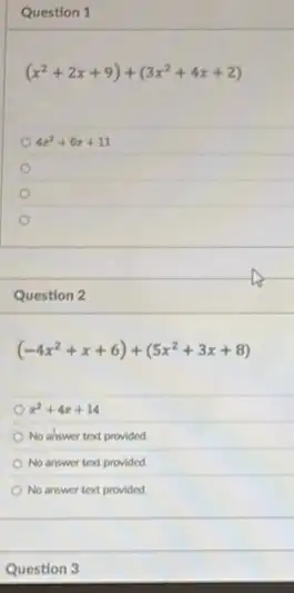 Question 1
(x^2+2x+9)+(3x^2+4x+2)
4x^2+6x+11
Question 2
(-4x^2+x+6)+(5x^2+3x+8)
x^2+4x+14
No answer text provided
No answer text provided.
No answer text provided
Question 3