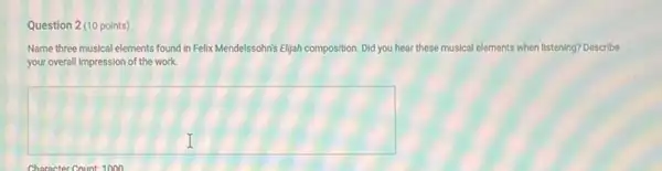 Question 2 (10 points)
Name three musical elements found in Felix Mendelssohn's Elijah composition Did you hear these musical elements when listening Describe
your overall impression of the work.
square