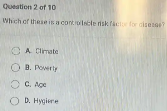 Question 2 of 10
Which of these is a controllable risk factor for disease?
A. Climate
B. Poverty
C. Age
D. Hygiene